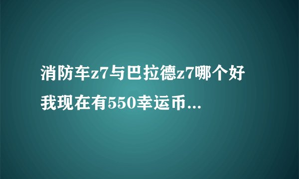 消防车z7与巴拉德z7哪个好 我现在有550幸运币但过几天马上就清空了 怎么办 我到底买那辆