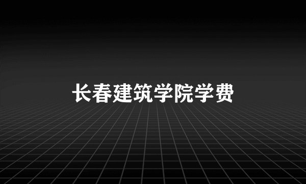 长春建筑学院学费
