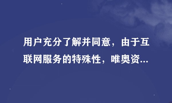 用户充分了解并同意，由于互联网服务的特殊性，唯奥资本可能会按照相关法规、双方约定或在其他必要时，中