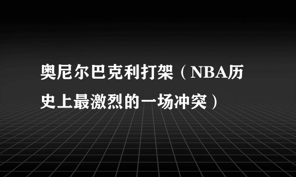 奥尼尔巴克利打架（NBA历史上最激烈的一场冲突）
