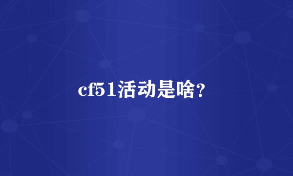 cf51活动是啥？