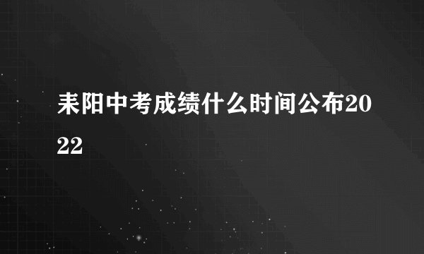 耒阳中考成绩什么时间公布2022