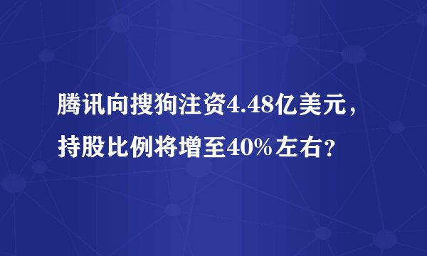 腾讯向搜狗注资4.48亿美元，持股比例将增至40%左右？