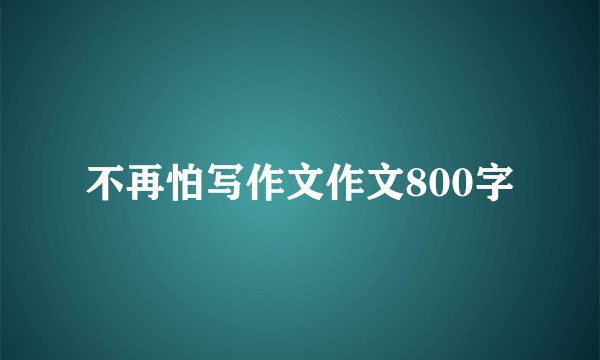 不再怕写作文作文800字