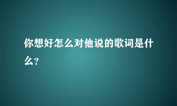 你想好怎么对他说的歌词是什么？