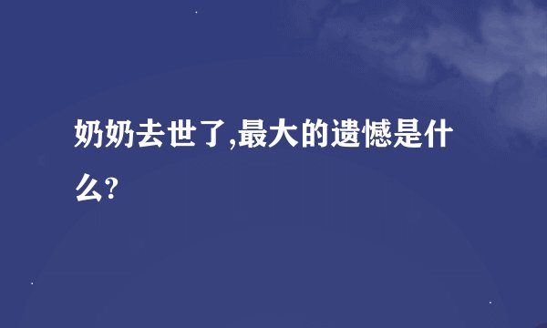 奶奶去世了,最大的遗憾是什么?