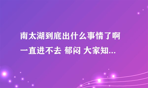 南太湖到底出什么事情了啊 一直进不去 郁闷 大家知道湖州除了南太湖还有其他的论坛吗