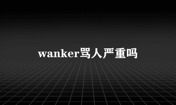 wanker骂人严重吗