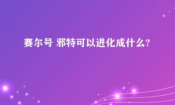 赛尔号 邪特可以进化成什么?