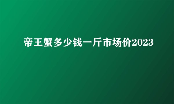 帝王蟹多少钱一斤市场价2023