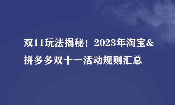 双11玩法揭秘！2023年淘宝&拼多多双十一活动规则汇总