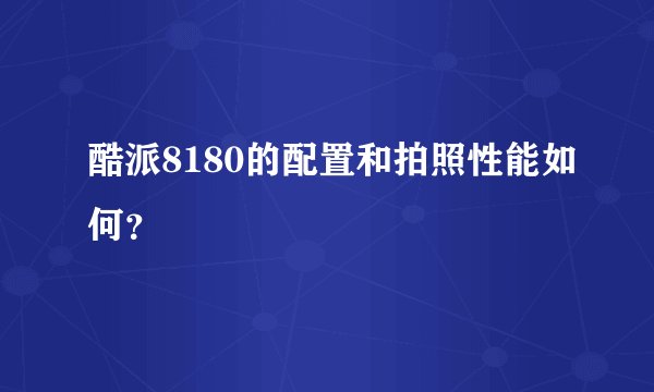 酷派8180的配置和拍照性能如何？