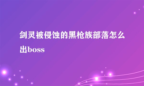 剑灵被侵蚀的黑枪族部落怎么出boss