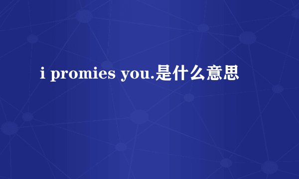 i promies you.是什么意思
