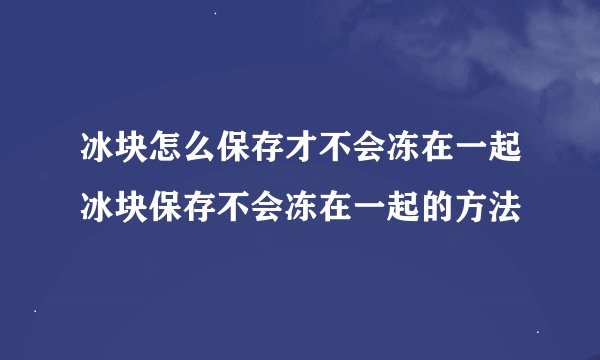 冰块怎么保存才不会冻在一起冰块保存不会冻在一起的方法