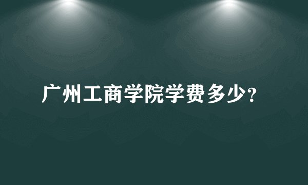 广州工商学院学费多少？