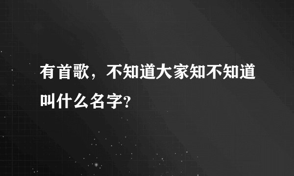 有首歌，不知道大家知不知道叫什么名字？