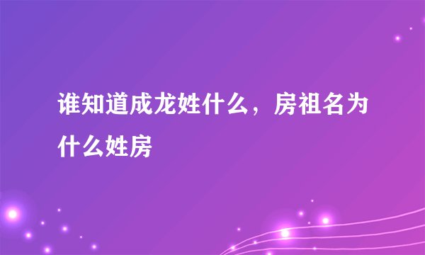 谁知道成龙姓什么，房祖名为什么姓房