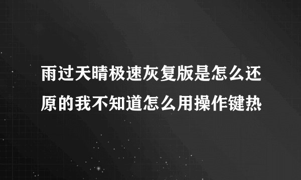 雨过天晴极速灰复版是怎么还原的我不知道怎么用操作键热