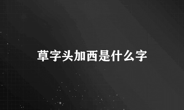 草字头加西是什么字