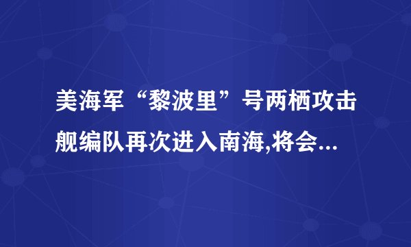 美海军“黎波里”号两栖攻击舰编队再次进入南海,将会带来哪些实际影响...