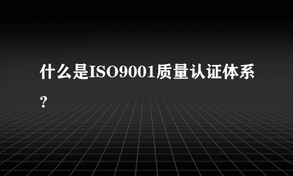 什么是ISO9001质量认证体系？