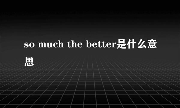 so much the better是什么意思