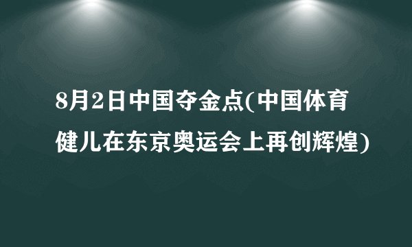 8月2日中国夺金点(中国体育健儿在东京奥运会上再创辉煌)