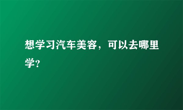 想学习汽车美容，可以去哪里学？