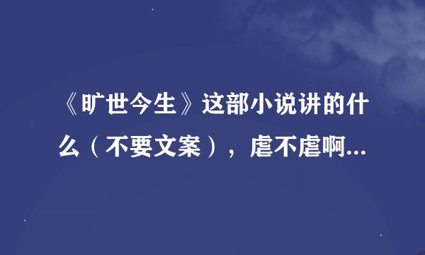 《旷世今生》这部小说讲的什么（不要文案），虐不虐啊，是不是一对一，最后结局是HE的吗？