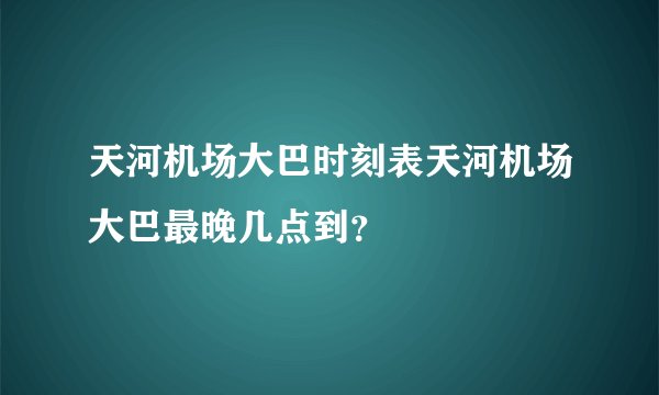 天河机场大巴时刻表天河机场大巴最晚几点到？