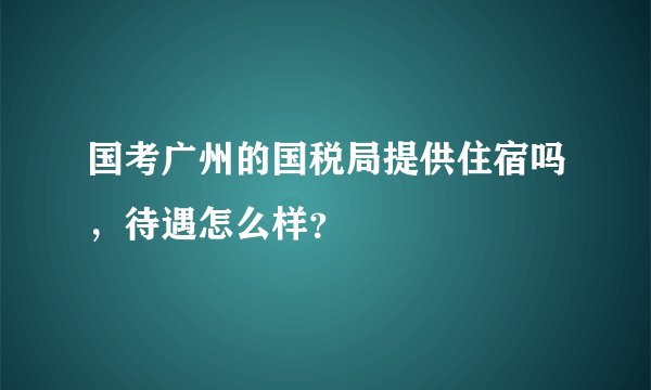 国考广州的国税局提供住宿吗，待遇怎么样？