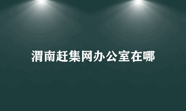 渭南赶集网办公室在哪