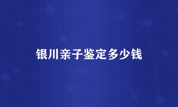 银川亲子鉴定多少钱