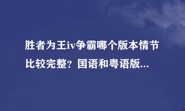 胜者为王iv争霸哪个版本情节比较完整？国语和粤语版的情节各有相差，到底有没有最全的呀？
