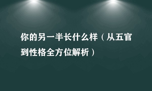 你的另一半长什么样（从五官到性格全方位解析）