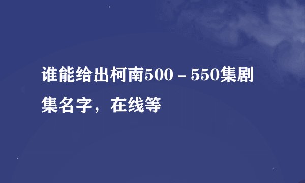 谁能给出柯南500－550集剧集名字，在线等