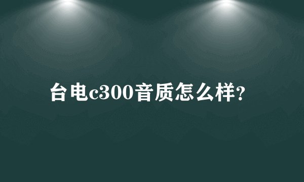 台电c300音质怎么样？