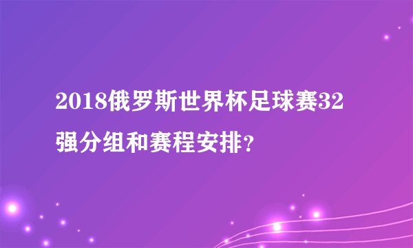 2018俄罗斯世界杯足球赛32强分组和赛程安排？