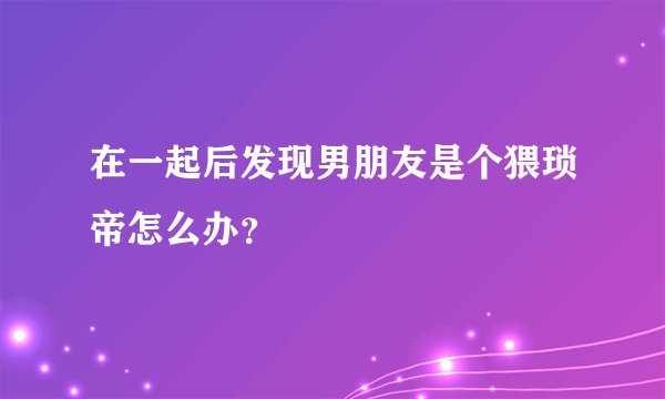 在一起后发现男朋友是个猥琐帝怎么办？