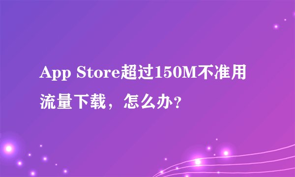 App Store超过150M不准用流量下载，怎么办？