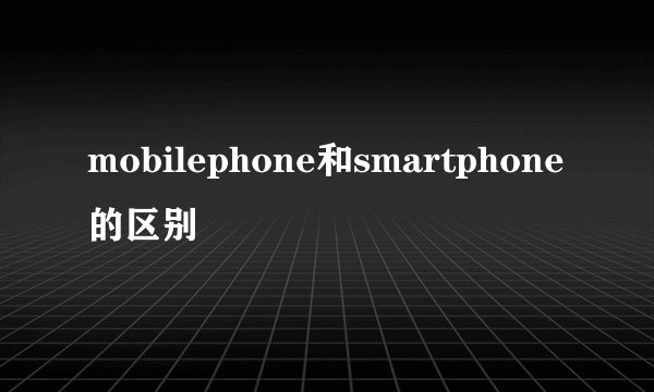 mobilephone和smartphone的区别