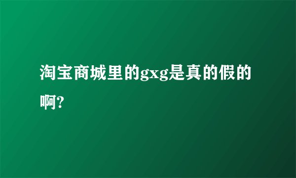 淘宝商城里的gxg是真的假的啊?