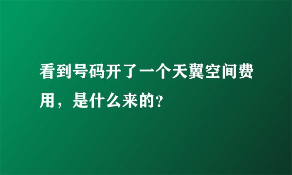 看到号码开了一个天翼空间费用，是什么来的？