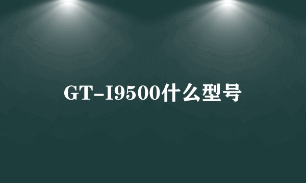 GT-I9500什么型号