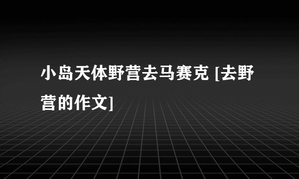 小岛天体野营去马赛克 [去野营的作文]