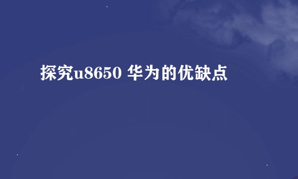 探究u8650 华为的优缺点