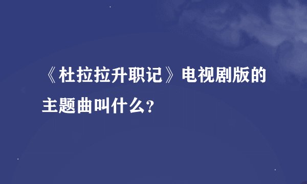 《杜拉拉升职记》电视剧版的主题曲叫什么？