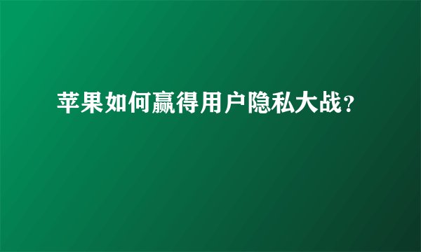 苹果如何赢得用户隐私大战？
