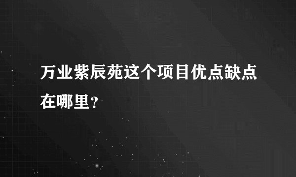 万业紫辰苑这个项目优点缺点在哪里？